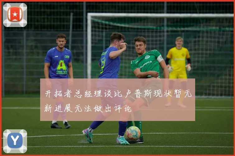 开拓者总经理谈比卢普斯现状暂无新进展无法做出评论