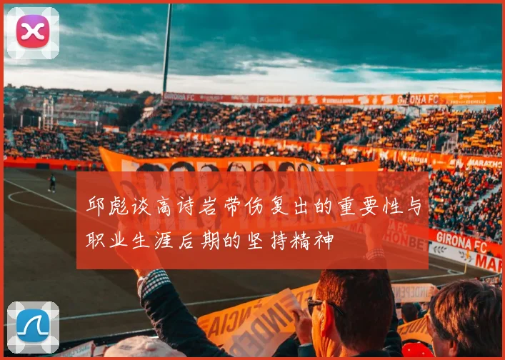 邱彪谈高诗岩带伤复出的重要性与职业生涯后期的坚持精神