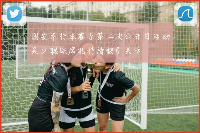 国安举行本赛季第二次公开日活动吴少聪缺席孔特请假引关注