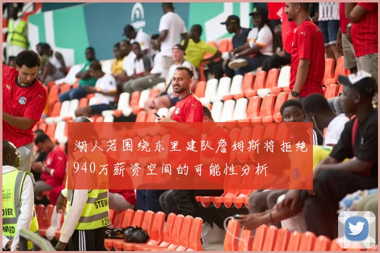 湖人若围绕东里建队詹姆斯将拒绝940万薪资空间的可能性分析