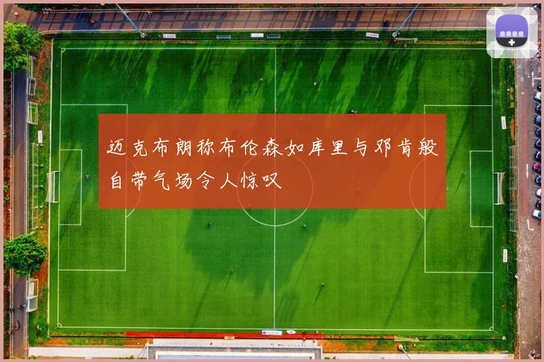 迈克布朗称布伦森如库里与邓肯般自带气场令人惊叹