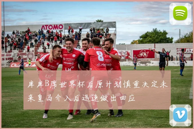 库库B席世界杯后原计划慎重决定未来皇马介入后迅速做出回应