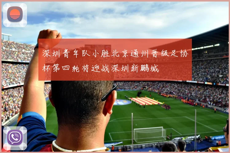 深圳青年队小胜北京通州晋级足协杯第四轮将迎战深圳新鹏城