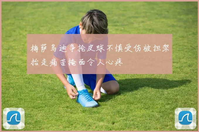 梅萨乌迪争抢皮球不慎受伤被担架抬走痛苦掩面令人心疼