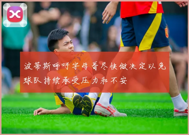 波蒂斯呼吁字母哥尽快做决定以免球队持续承受压力和不安