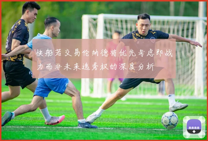 快船若交易伦纳德将优先考虑即战力而非未来选秀权的深度分析