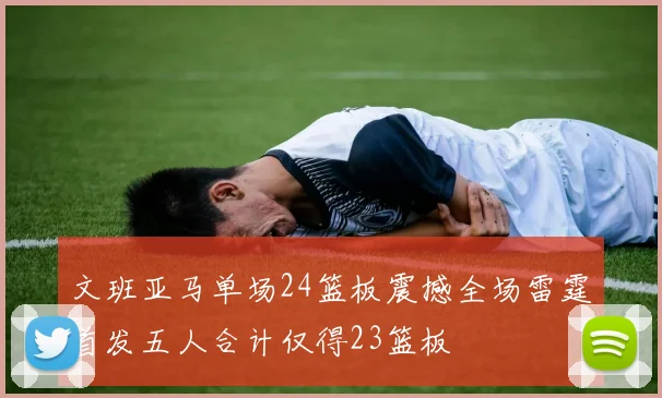 文班亚马单场24篮板震撼全场雷霆首发五人合计仅得23篮板