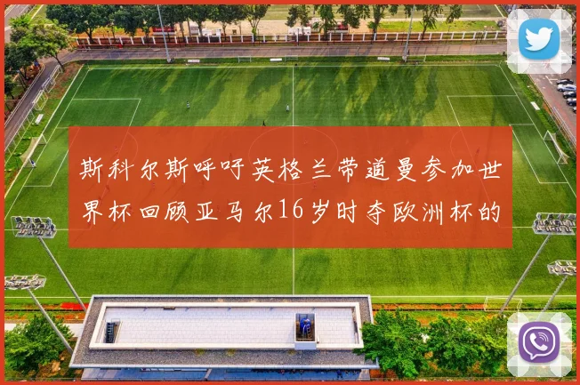 斯科尔斯呼吁英格兰带道曼参加世界杯回顾亚马尔16岁时夺欧洲杯的辉煌