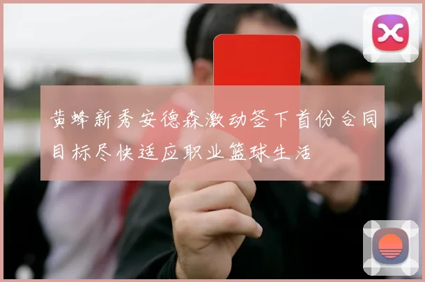 黄蜂新秀安德森激动签下首份合同目标尽快适应职业篮球生活