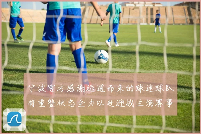 宁波官方感谢远道而来的球迷球队将重整状态全力以赴迎战主场赛事