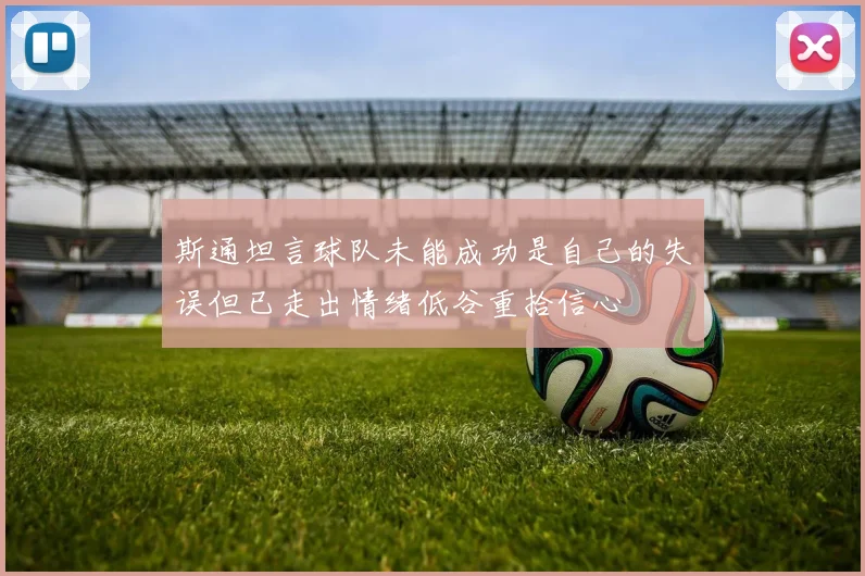斯通坦言球队未能成功是自己的失误但已走出情绪低谷重拾信心