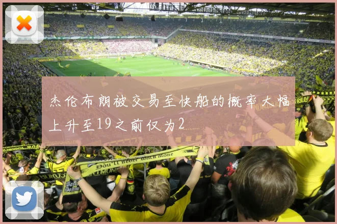 杰伦布朗被交易至快船的概率大幅上升至19之前仅为2