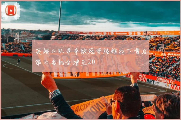 英超六队争夺欧冠资格维拉下滑后第六名机会增至20