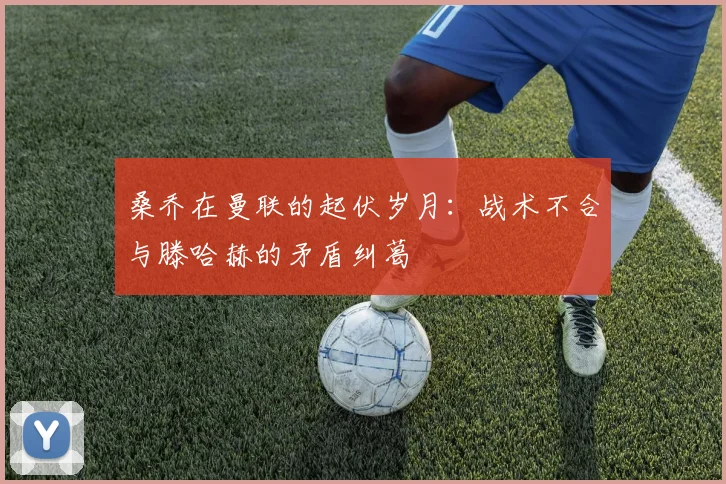 桑乔在曼联的起伏岁月：战术不合与滕哈赫的矛盾纠葛