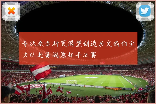 齐沃表示科莫渴望创造历史我们全力以赴备战意杯半决赛