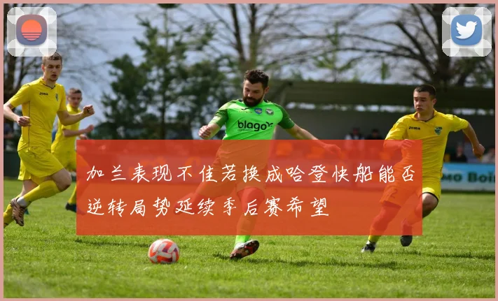 加兰表现不佳若换成哈登快船能否逆转局势延续季后赛希望