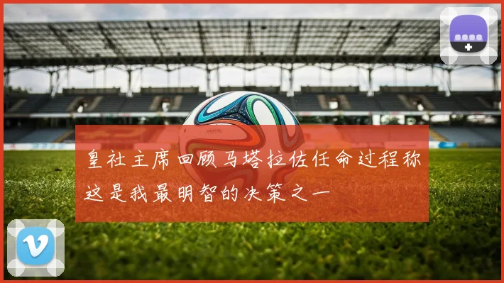 皇社主席回顾马塔拉佐任命过程称这是我最明智的决策之一
